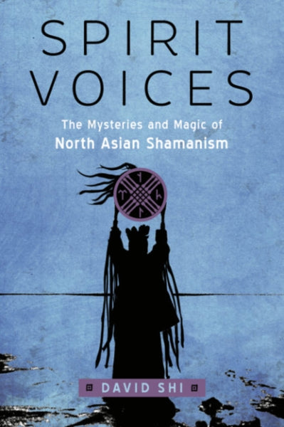 Spirit Voices : The Mysteries and Magic of North Asian Shamanism by David Shi