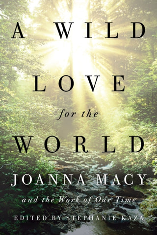 A Wild Love for the World : Joanna Macy and the Work of Our Time by Stephanie Kaza