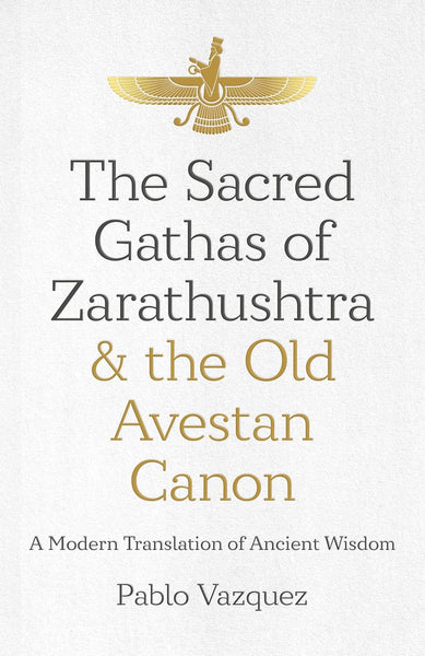 The Sacred Gathas of Zarathushtra & the Old Avestan Canon by Pablo Vazquez