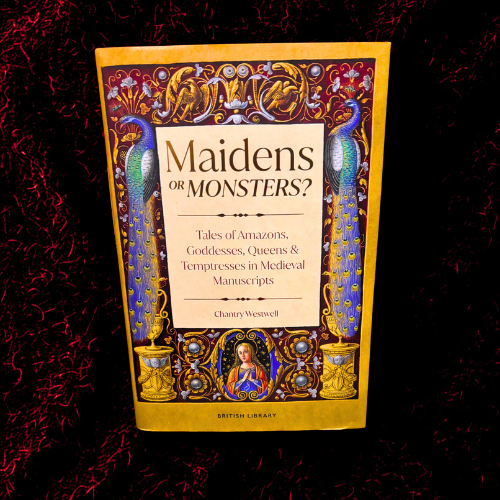 Maidens or Monsters: Tales of Amazons, Goddesses, Queens & Temptresses in Medieval Manuscripts by Chantry Westwell