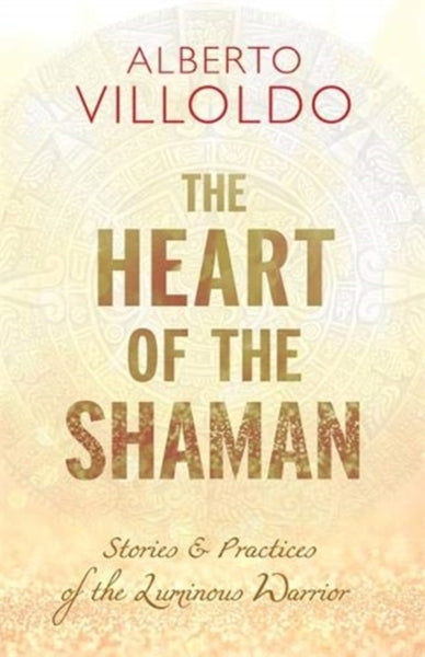 The Heart of the Shaman by Alberto Villoldo