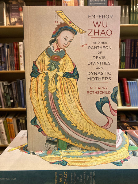 Emperor Wu Zhao and Her Pantheon of Devis, Divinities, and Dynastic Mothers by Norman H. Rothschild