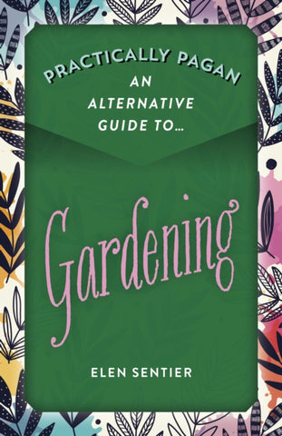Practically Pagan - An Alternative Guide to Gardening by Elen Sentier
