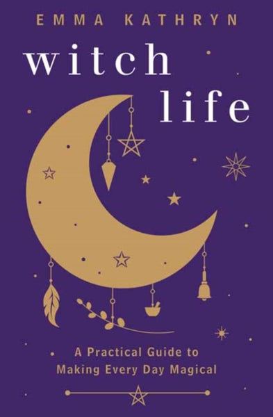 Witch Life : A Practical Guide to Making Every Day Magical by Emma Kathryn